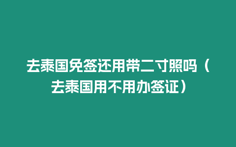 去泰国免签还用带二寸照吗（去泰国用不用办签证）