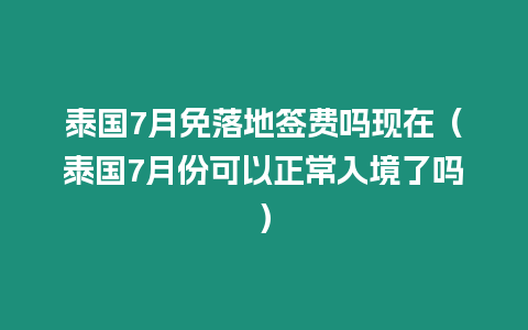 泰国7月免落地签费吗现在（泰国7月份可以正常入境了吗）