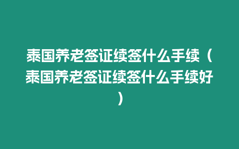 泰国养老签证续签什么手续（泰国养老签证续签什么手续好）