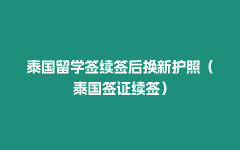 泰国留学签续签后换新护照（泰国签证续签）