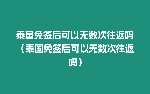 泰国免签后可以无数次往返吗（泰国免签后可以无数次往返吗）