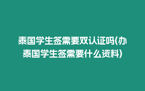 泰国学生签需要双认证吗(办泰国学生签需要什么资料)