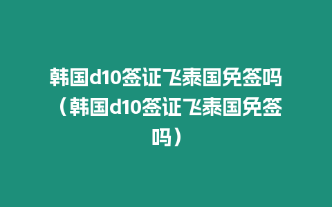 韩国d10签证飞泰国免签吗（韩国d10签证飞泰国免签吗）