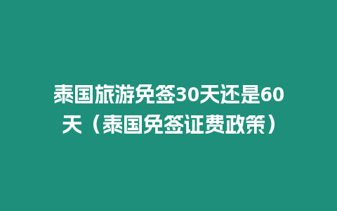 泰国旅游免签30天还是60天（泰国免签证费政策）