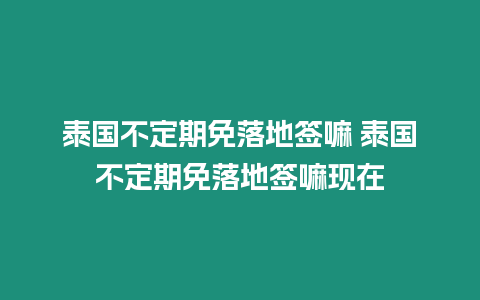 泰国不定期免落地签嘛 泰国不定期免落地签嘛现在