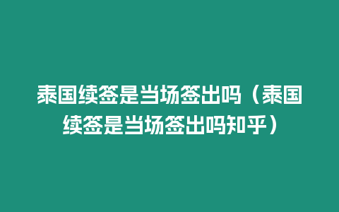 泰国续签是当场签出吗（泰国续签是当场签出吗知乎）