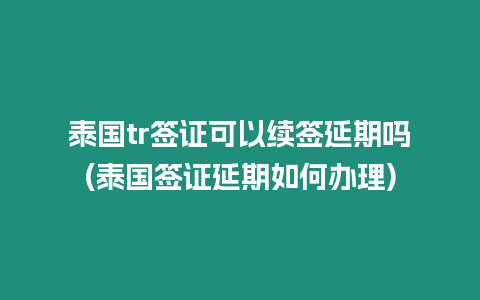 泰国tr签证可以续签延期吗(泰国签证延期如何办理)