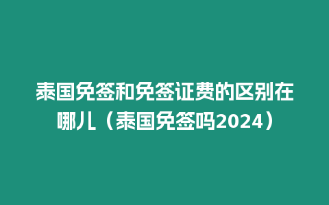 泰国免签和免签证费的区别在哪儿（泰国免签吗2024）