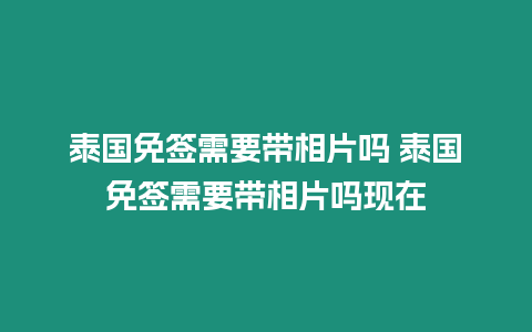 泰国免签需要带相片吗 泰国免签需要带相片吗现在