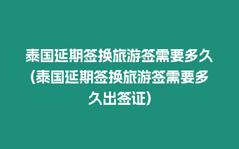 泰国延期签换旅游签需要多久(泰国延期签换旅游签需要多久出签证)