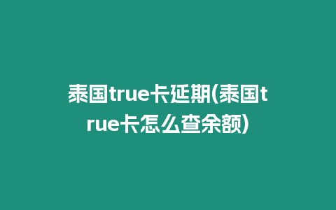 泰国true卡延期(泰国true卡怎么查余额)