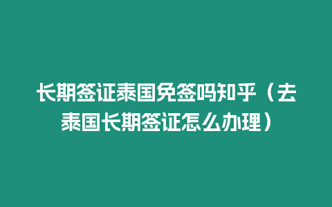 长期签证泰国免签吗知乎（去泰国长期签证怎么办理）