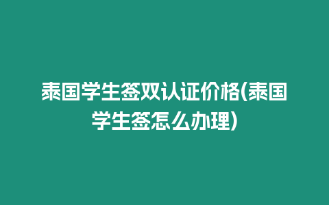 泰国学生签双认证价格(泰国学生签怎么办理)