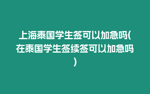 上海泰国学生签可以加急吗(在泰国学生签续签可以加急吗)