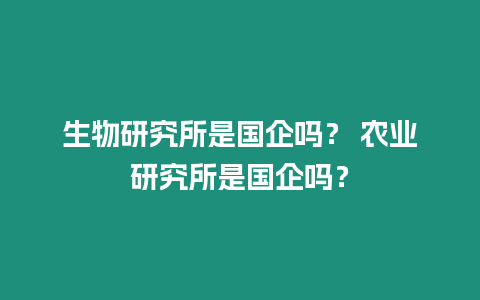 生物研究所是国企吗？ 农业研究所是国企吗？