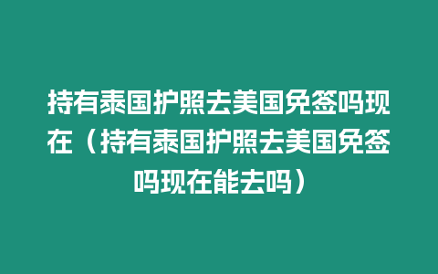 持有泰国护照去美国免签吗现在（持有泰国护照去美国免签吗现在能去吗）