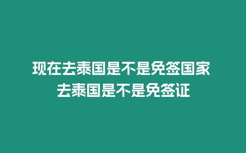 现在去泰国是不是免签国家 去泰国是不是免签证