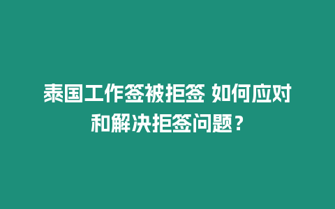 泰国工作签被拒签 如何应对和解决拒签问题？