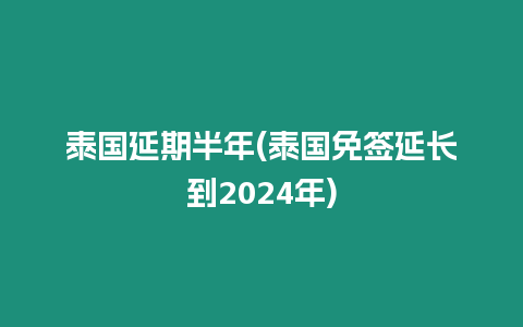 泰国延期半年(泰国免签延长到2024年)