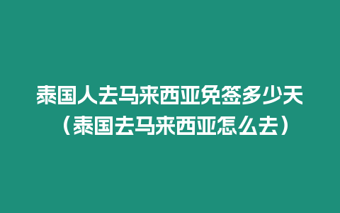 泰国人去马来西亚免签多少天（泰国去马来西亚怎么去）