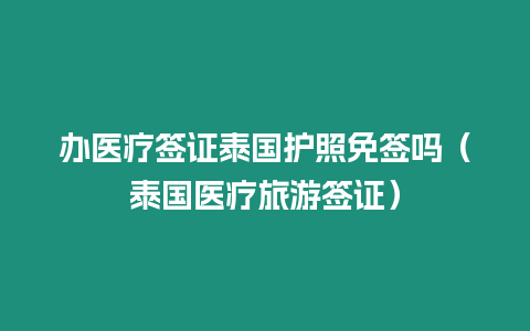 办医疗签证泰国护照免签吗（泰国医疗旅游签证）