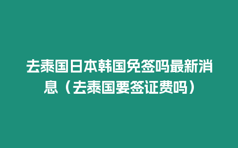 去泰国日本韩国免签吗最新消息（去泰国要签证费吗）