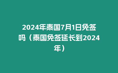 2024年泰国7月1日免签吗（泰国免签延长到2024年）