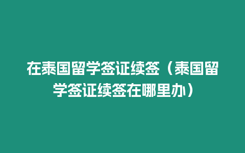 在泰国留学签证续签（泰国留学签证续签在哪里办）