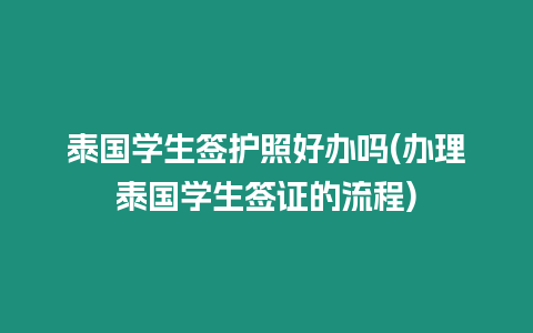 泰国学生签护照好办吗(办理泰国学生签证的流程)