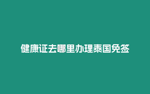 健康证去哪里办理泰国免签