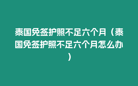 泰国免签护照不足六个月（泰国免签护照不足六个月怎么办）