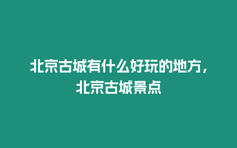 北京古城有什么好玩的地方，北京古城景点