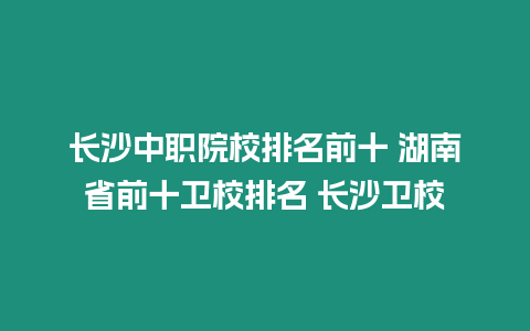 长沙中职院校排名前十 湖南省前十卫校排名 长沙卫校