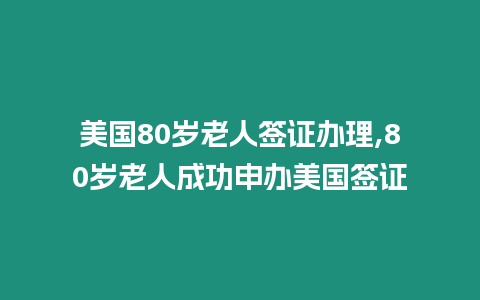 美国80岁老人签证办理,80岁老人成功申办美国签证