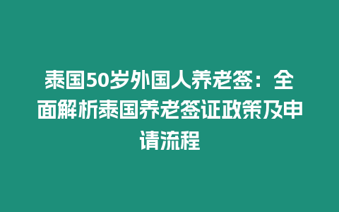 泰国50岁外国人养老签：全面解析泰国养老签证政策及申请流程