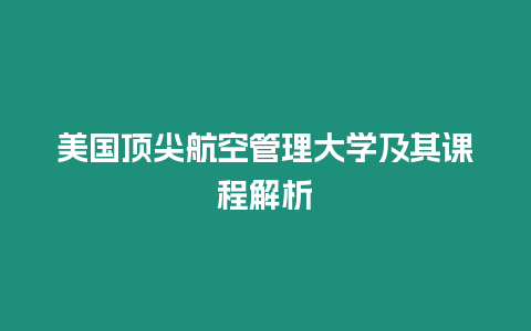 美国顶尖航空管理大学及其课程解析