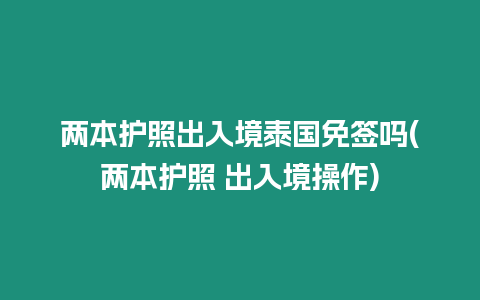 两本护照出入境泰国免签吗(两本护照 出入境操作)