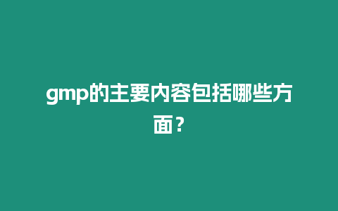 gmp的主要内容包括哪些方面？