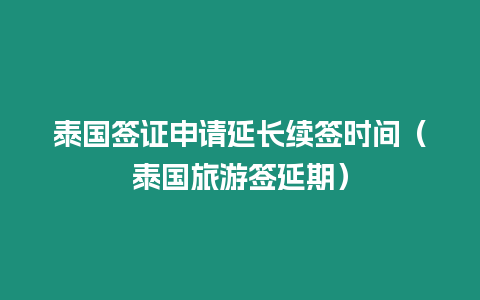 泰国签证申请延长续签时间（泰国旅游签延期）