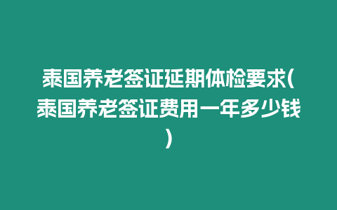 泰国养老签证延期体检要求(泰国养老签证费用一年多少钱)