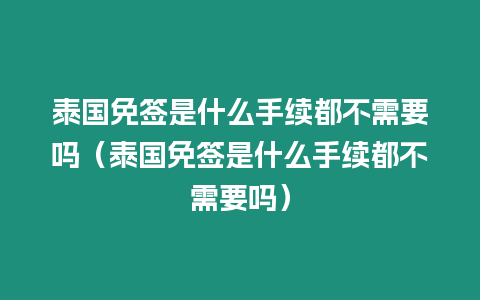 泰国免签是什么手续都不需要吗（泰国免签是什么手续都不需要吗）