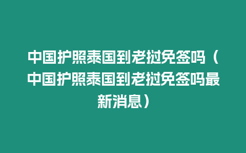 中国护照泰国到老挝免签吗（中国护照泰国到老挝免签吗最新消息）