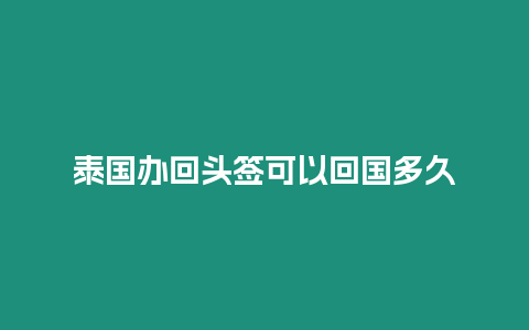 泰国办回头签可以回国多久