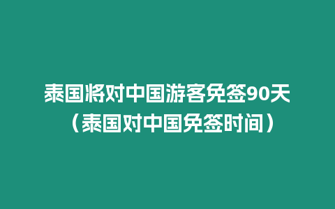 泰国将对中国游客免签90天（泰国对中国免签时间）