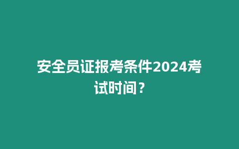 安全员证报考条件2024考试时间？