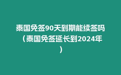 泰国免签90天到期能续签吗（泰国免签延长到2024年）