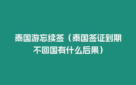 泰国游忘续签（泰国签证到期不回国有什么后果）