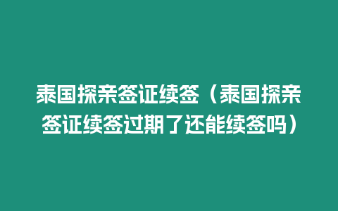 泰国探亲签证续签（泰国探亲签证续签过期了还能续签吗）