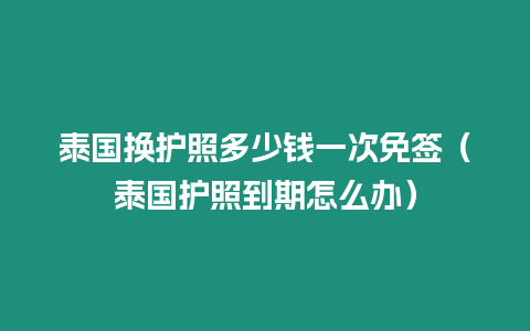 泰国换护照多少钱一次免签（泰国护照到期怎么办）