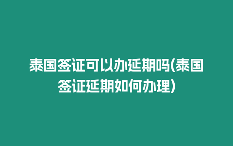 泰国签证可以办延期吗(泰国签证延期如何办理)